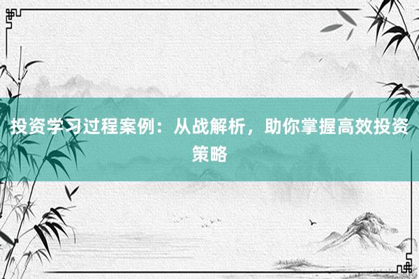 投资学习过程案例：从战解析，助你掌握高效投资策略
