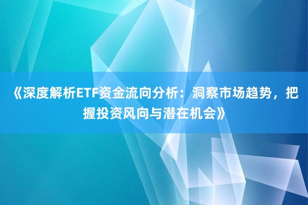 《深度解析ETF资金流向分析：洞察市场趋势，把握投资风向与潜在机会》