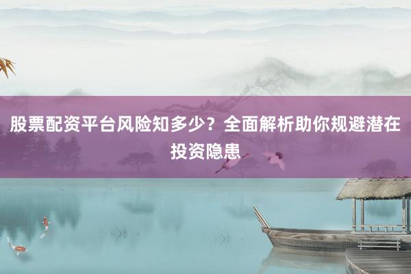 股票配资平台风险知多少？全面解析助你规避潜在投资隐患