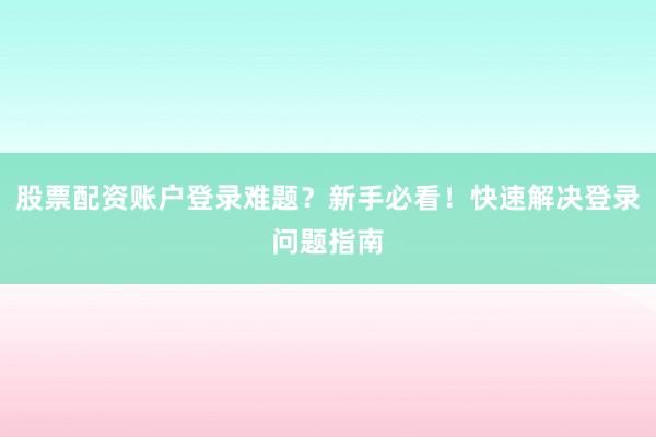 股票配资账户登录难题？新手必看！快速解决登录问题指南