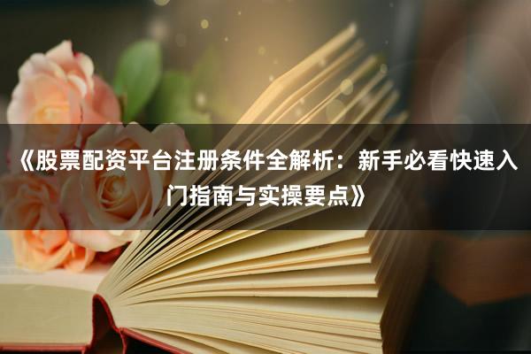 《股票配资平台注册条件全解析：新手必看快速入门指南与实操要点》