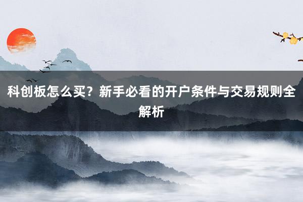 科创板怎么买？新手必看的开户条件与交易规则全解析