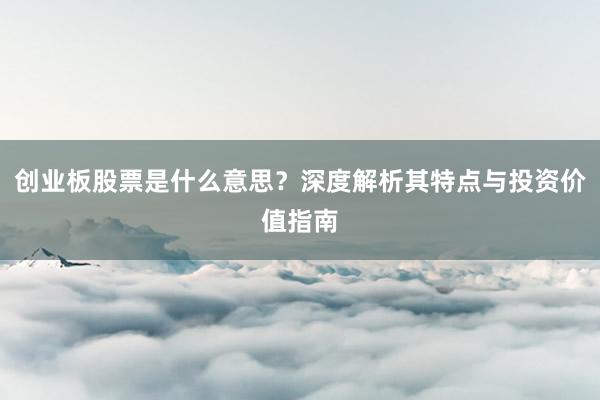 创业板股票是什么意思？深度解析其特点与投资价值指南