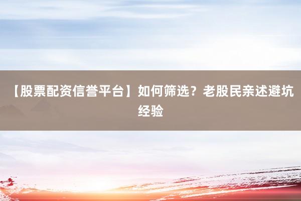 【股票配资信誉平台】如何筛选？老股民亲述避坑经验