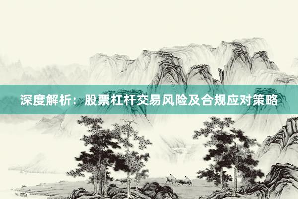 深度解析：股票杠杆交易风险及合规应对策略