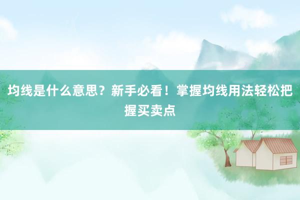均线是什么意思？新手必看！掌握均线用法轻松把握买卖点