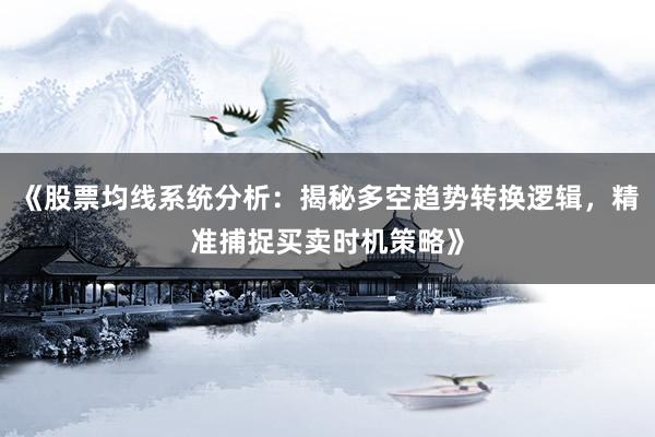 《股票均线系统分析:揭秘多空趋势转换逻辑,精准捕捉买卖时机策略》