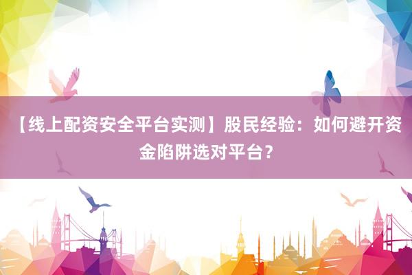 【线上配资安全平台实测】股民经验：如何避开资金陷阱选对平台？