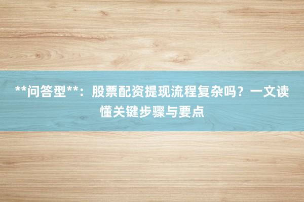 **问答型**:股票配资提现流程复杂吗?一文读懂关键步骤与要点