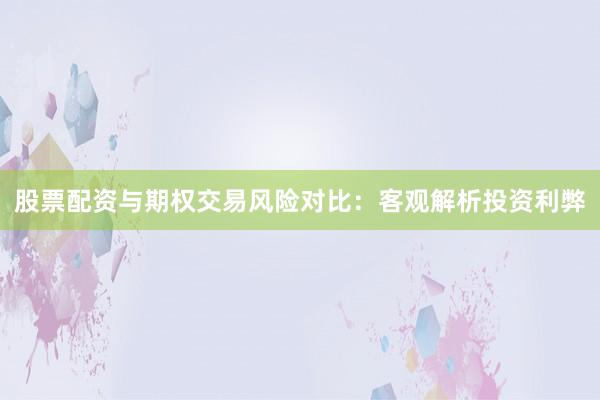 股票配资与期权交易风险对比：客观解析投资利弊
