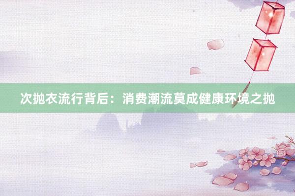 次抛衣流行背后：消费潮流莫成健康环境之抛