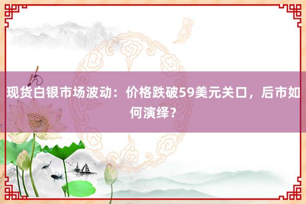 现货白银市场波动：价格跌破59美元关口，后市如何演绎？