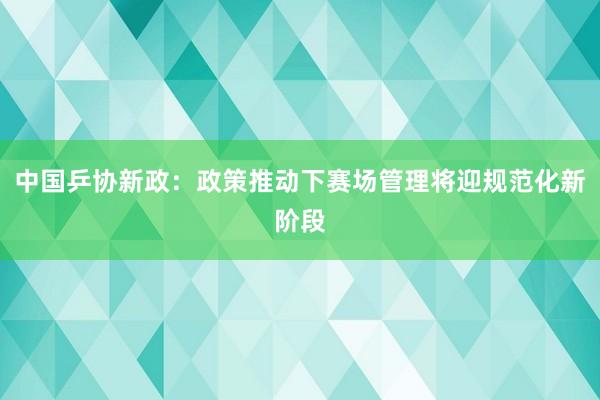 中国乒协新政：政策推动下赛场管理将迎规范化新阶段