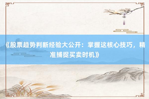 《股票趋势判断经验大公开：掌握这核心技巧，精准捕捉买卖时机》