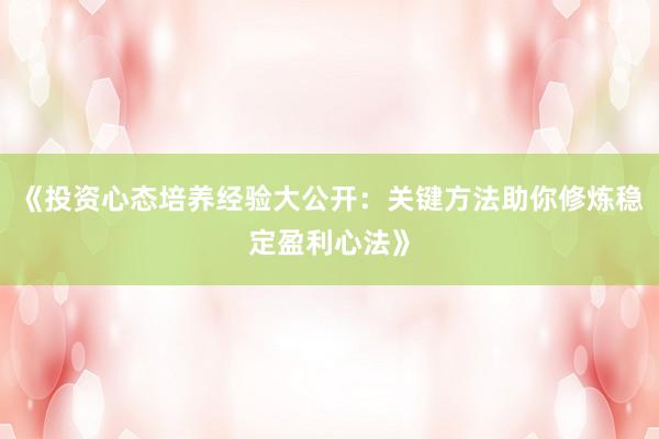 《投资心态培养经验大公开：关键方法助你修炼稳定盈利心法》