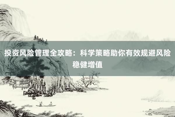 投资风险管理全攻略：科学策略助你有效规避风险稳健增值
