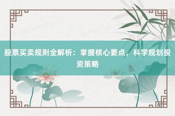股票买卖规则全解析：掌握核心要点，科学规划投资策略