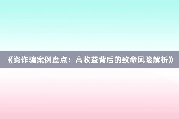 《资诈骗案例盘点：高收益背后的致命风险解析》