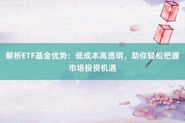 解析ETF基金优势：低成本高透明，助你轻松把握市场投资机遇