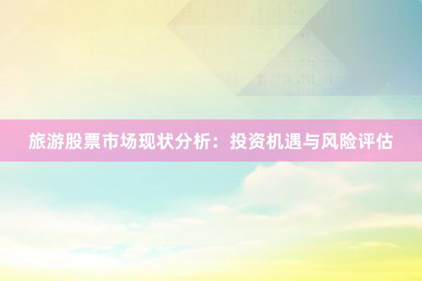 旅游股票市场现状分析：投资机遇与风险评估