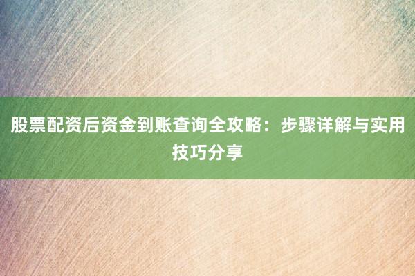 股票配资后资金到账查询全攻略：步骤详解与实用技巧分享