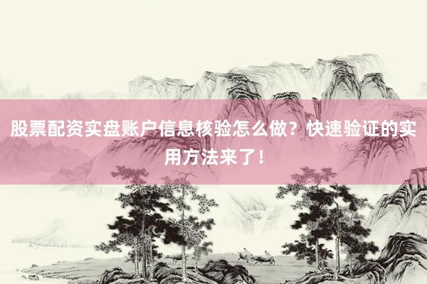 股票配资实盘账户信息核验怎么做？快速验证的实用方法来了！