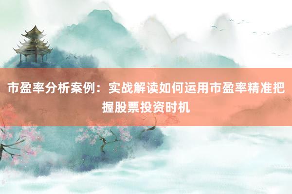 市盈率分析案例：实战解读如何运用市盈率精准把握股票投资时机