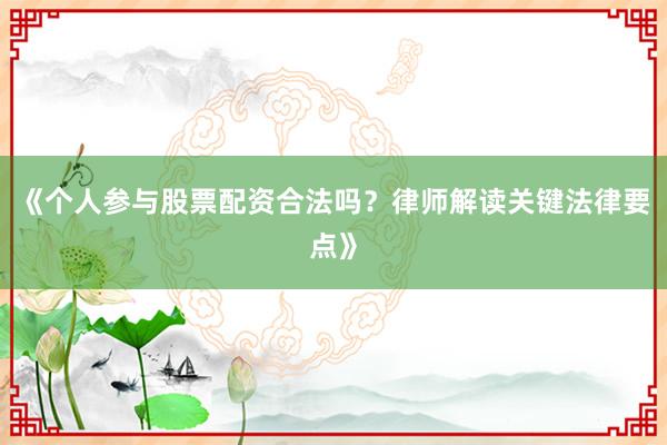 《个人参与股票配资合法吗？律师解读关键法律要点》