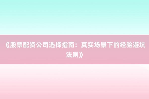 《股票配资公司选择指南：真实场景下的经验避坑法则》