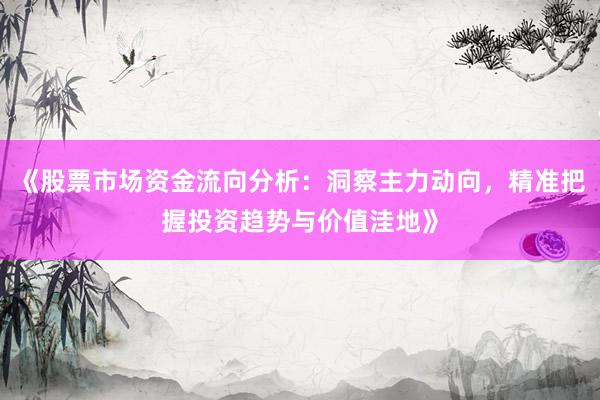 《股票市场资金流向分析：洞察主力动向，精准把握投资趋势与价值洼地》