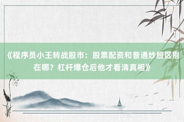 《程序员小王转战股市：股票配资和普通炒股区别在哪？杠杆爆仓后他才看清真相》