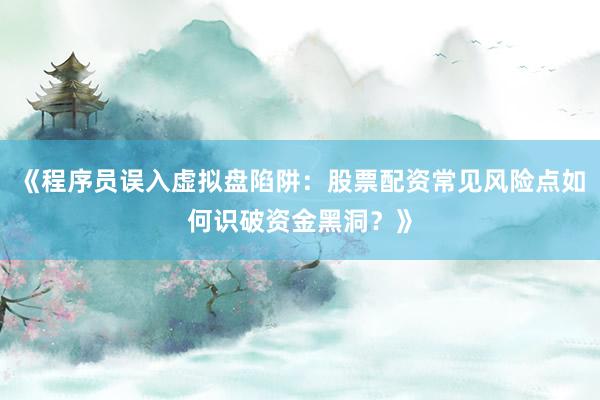 《程序员误入虚拟盘陷阱：股票配资常见风险点如何识破资金黑洞？》