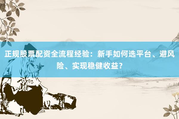 正规股票配资全流程经验：新手如何选平台、避风险、实现稳健收益？