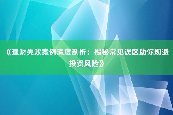《理财失败案例深度剖析：揭秘常见误区助你规避投资风险》