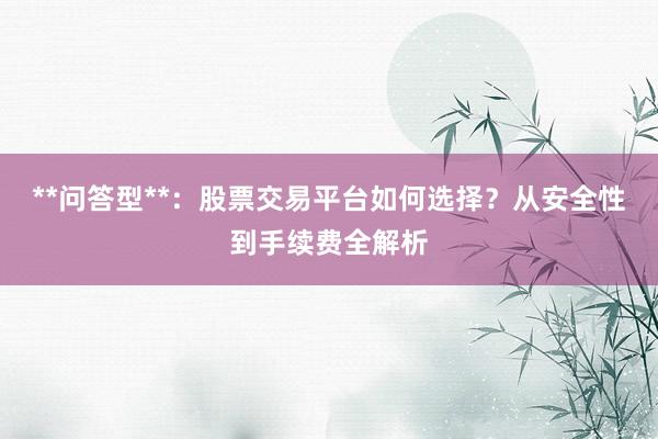 **问答型**：股票交易平台如何选择？从安全性到手续费全解析