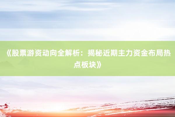 《股票游资动向全解析：揭秘近期主力资金布局热点板块》