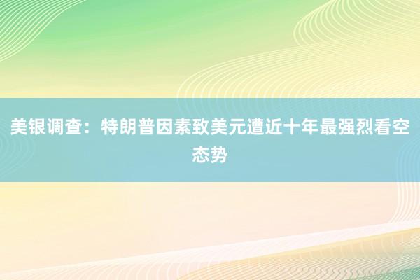 美银调查：特朗普因素致美元遭近十年最强烈看空态势
