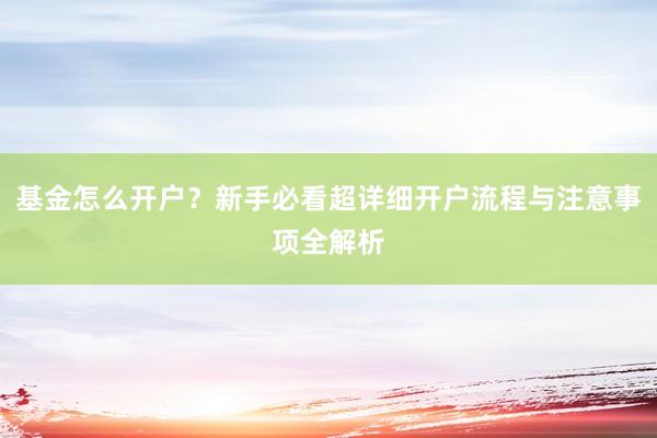 基金怎么开户？新手必看超详细开户流程与注意事项全解析