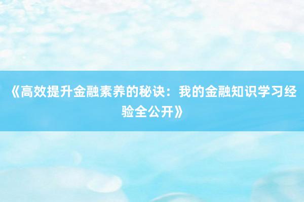 《高效提升金融素养的秘诀：我的金融知识学习经验全公开》