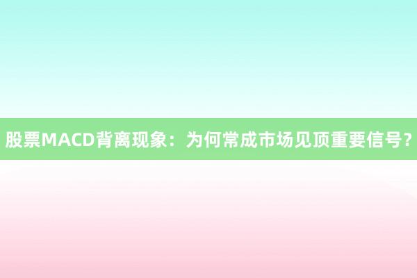 股票MACD背离现象：为何常成市场见顶重要信号？