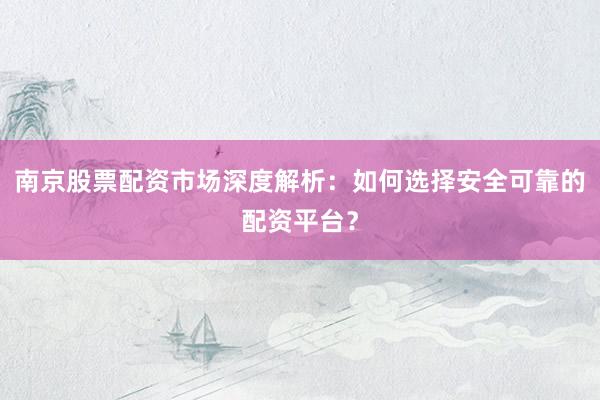 南京股票配资市场深度解析：如何选择安全可靠的配资平台？