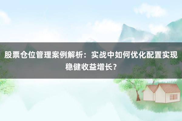 股票仓位管理案例解析：实战中如何优化配置实现稳健收益增长？