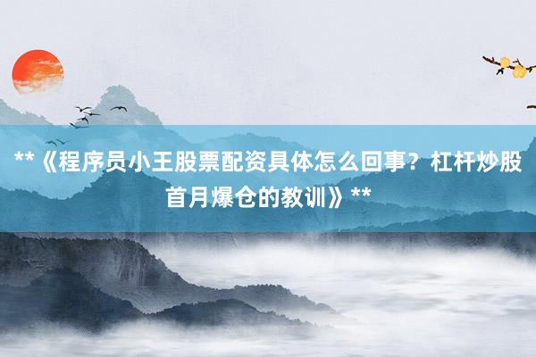 **《程序员小王股票配资具体怎么回事？杠杆炒股首月爆仓的教训》**