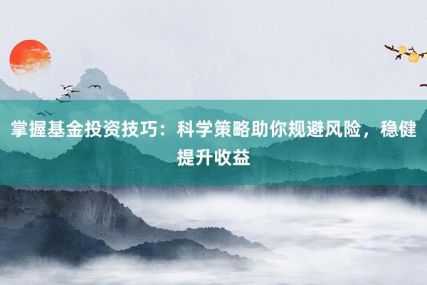 掌握基金投资技巧：科学策略助你规避风险，稳健提升收益
