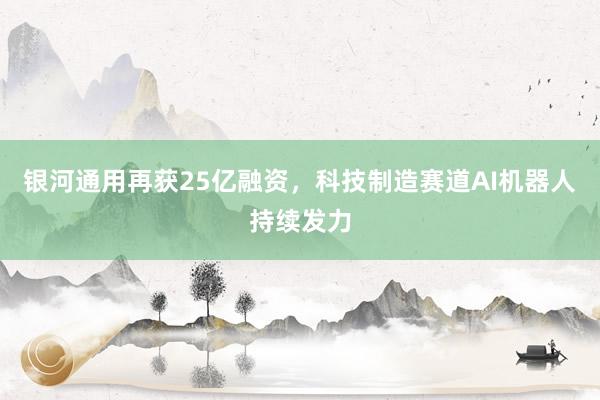 银河通用再获25亿融资，科技制造赛道AI机器人持续发力