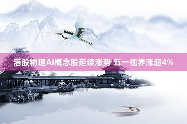 港股物理AI概念股延续涨势 五一视界涨超4%