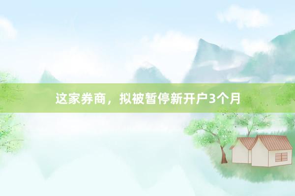 这家券商，拟被暂停新开户3个月