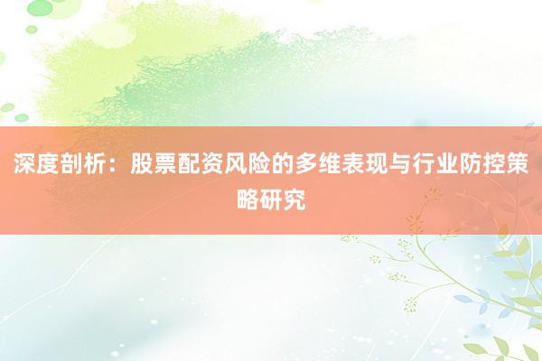 深度剖析：股票配资风险的多维表现与行业防控策略研究