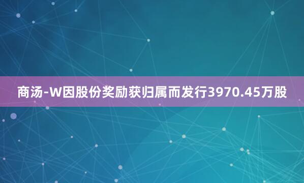 商汤-W因股份奖励获归属而发行3970.45万股