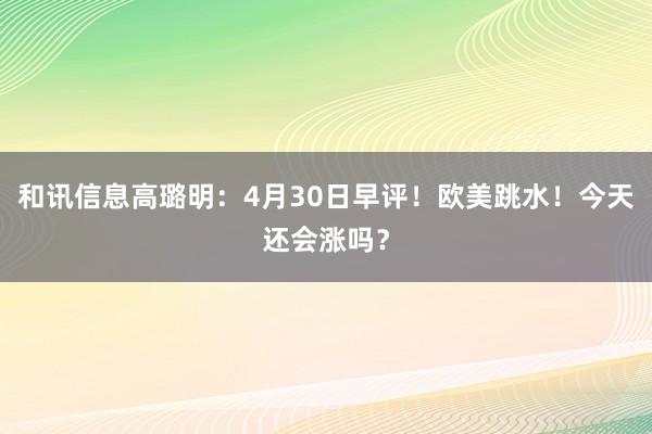 和讯信息高璐明：4月30日早评！欧美跳水！今天还会涨吗？